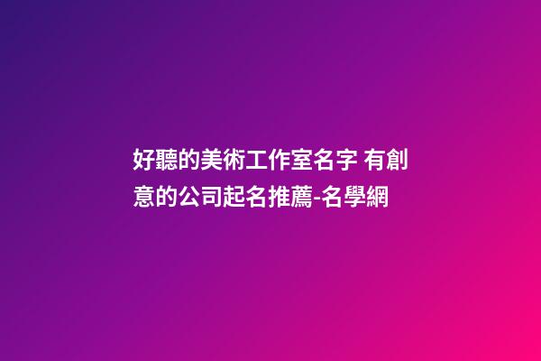 好聽的美術工作室名字 有創意的公司起名推薦-名學網-第1張-公司起名-玄機派